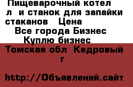 Пищеварочный котел 25 л. и станок для запайки стаканов › Цена ­ 250 000 - Все города Бизнес » Куплю бизнес   . Томская обл.,Кедровый г.